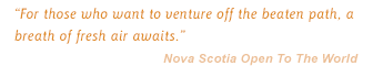 For those who want to venture off the beaten path, a breath of fresh air awaits. - Nova Scotia Open To The World